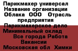 Парикмахер-универсал › Название организации ­ Облака, ООО › Отрасль предприятия ­ Парикмахерское дело › Минимальный оклад ­ 6 000 - Все города Работа » Вакансии   . Московская обл.,Химки г.